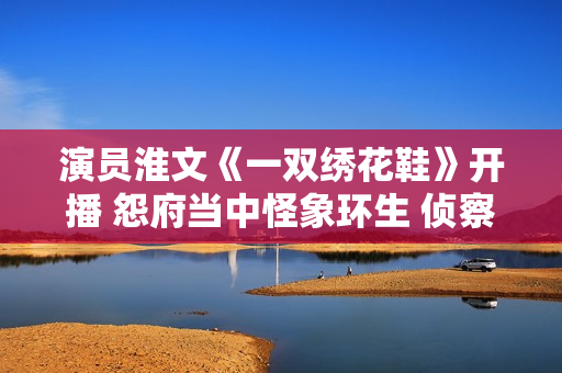 演员淮文《一双绣花鞋》开播 怨府当中怪象环生 侦察乔恒破解谜团