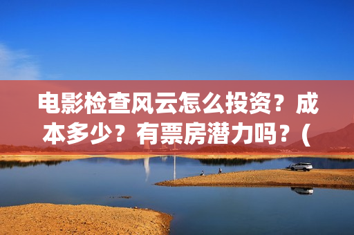 电影检查风云怎么投资？成本多少？有票房潜力吗？(检察风云在哪里看)