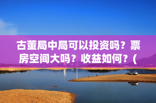 古董局中局可以投资吗？票房空间大吗？收益如何？(古董局中局各门及擅长的方向)