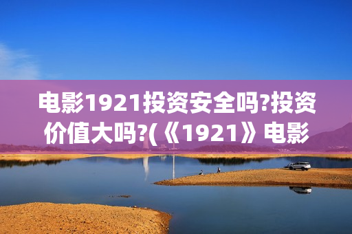 电影1921投资安全吗?投资价值大吗?(《1921》电影投资)