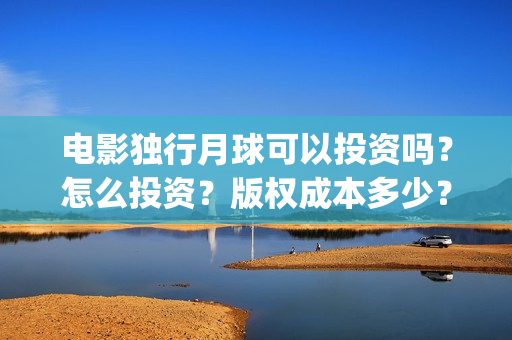 电影独行月球可以投资吗？怎么投资？版权成本多少？(电影独行月球可以投屏吗)