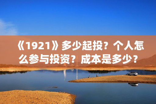 《1921》多少起投？个人怎么参与投资？成本是多少？(1921多长时间?)