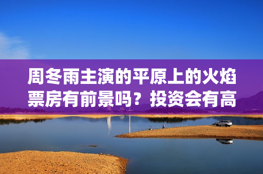 周冬雨主演的平原上的火焰票房有前景吗？投资会有高收益吗？(周冬雨经典电视剧)