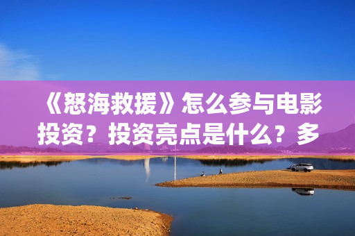 《怒海救援》怎么参与电影投资？投资亮点是什么？多少起投？(怒海救援百度百科)