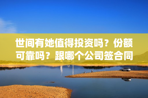 世间有她值得投资吗？份额可靠吗？跟哪个公司签合同？(世间有她题材)