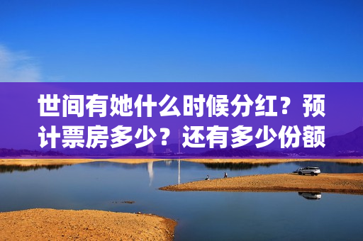 世间有她什么时候分红？预计票房多少？还有多少份额？(世间有她发行方)