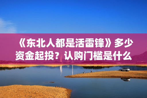 《东北人都是活雷锋》多少资金起投？认购门槛是什么？投资份额是真实的吗？(东北人都是活雷锋歌词完整版)