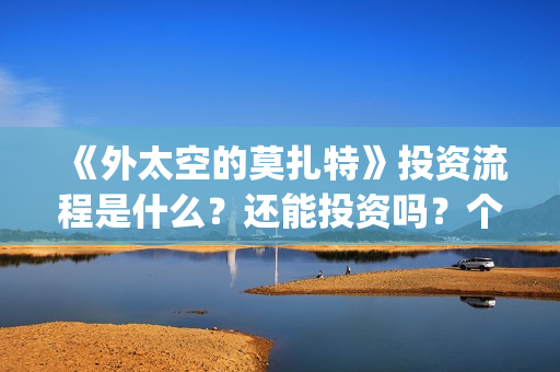 《外太空的莫扎特》投资流程是什么？还能投资吗？个人怎么参与投资？(外太空的莫扎特有第二部吗)