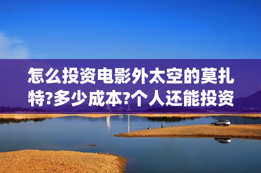 怎么投资电影外太空的莫扎特?多少成本?个人还能投资吗?(电影如何投资?)