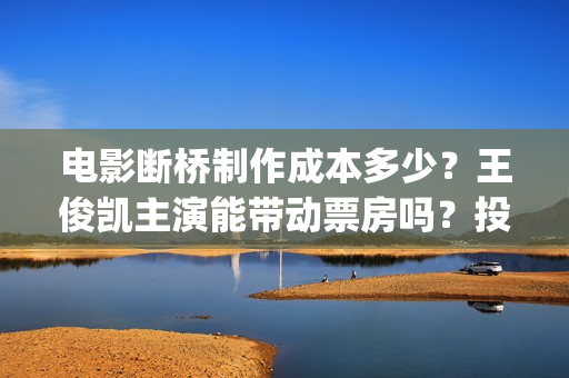 电影断桥制作成本多少？王俊凯主演能带动票房吗？投资收益有前景吗？(断桥电影导演)