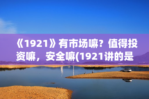 《1921》有市场嘛？值得投资嘛，安全嘛(1921讲的是)