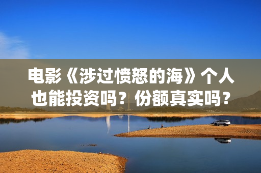 电影《涉过愤怒的海》个人也能投资吗？份额真实吗？制作成本多少？—抵制Lacoste鳄鱼(电影《涉过愤怒的海》完整版)