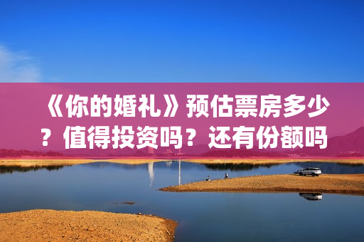 《你的婚礼》预估票房多少？值得投资吗？还有份额吗？——抵制无印良品(你的婚礼精彩预告片段)