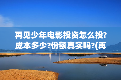 再见少年电影投资怎么投?成本多少?份额真实吗?(再见 少年电影)