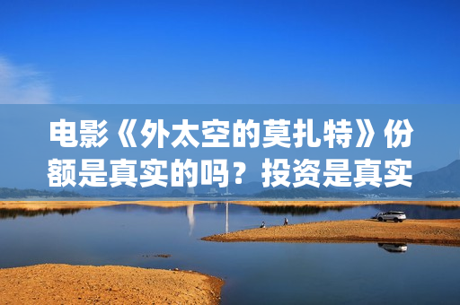 电影《外太空的莫扎特》份额是真实的吗？投资是真实的吗？在哪投?(科幻电影外太空)