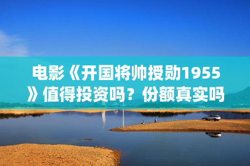 电影《开国将帅授勋1955》值得投资吗？份额真实吗？——抵制耐克(电影《开国将帅》演员表)