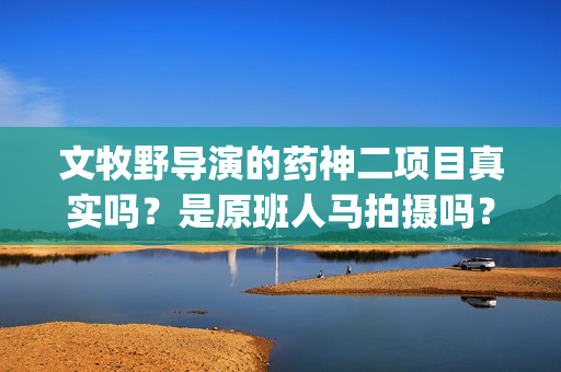 文牧野导演的药神二项目真实吗？是原班人马拍摄吗？什么时候上映？(文牧野是第几代导演)