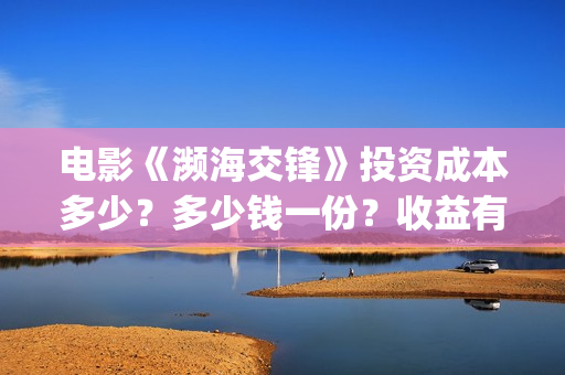 电影《濒海交锋》投资成本多少？多少钱一份？收益有保障吗？——抵制AJ(濒海交锋电影怎么样)