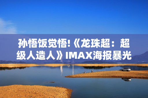 孙悟饭觉悟!《龙珠超：超级人造人》IMAX海报暴光