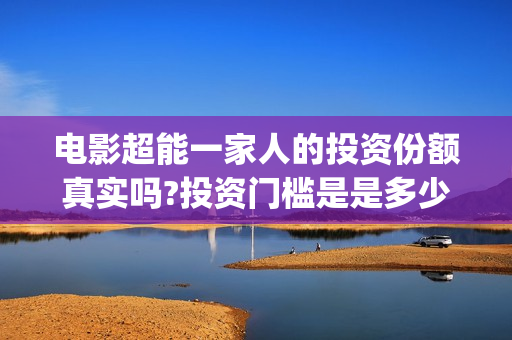 电影超能一家人的投资份额真实吗?投资门槛是是多少?(电影超能一家人演员表)