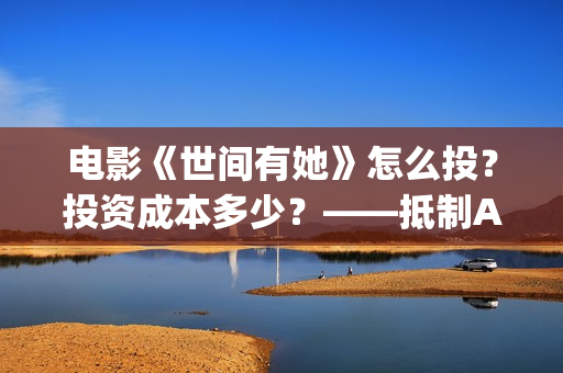 电影《世间有她》怎么投？投资成本多少？——抵制AJ(电影世间有她免费观看)