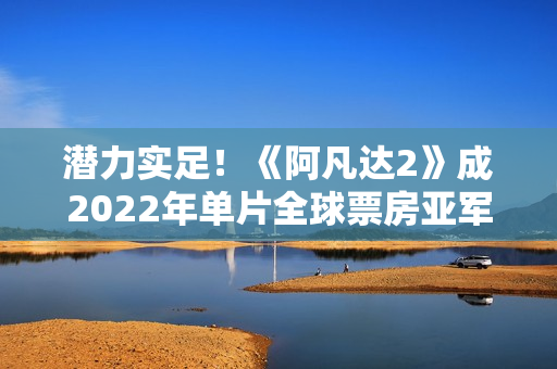 潜力实足！《阿凡达2》成2022年单片全球票房亚军