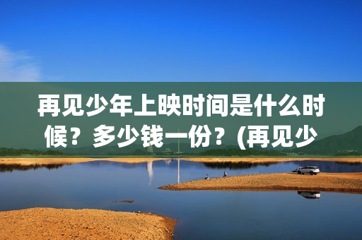 再见少年上映时间是什么时候？多少钱一份？(再见少年上映时间是几点)