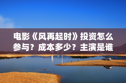 电影《风再起时》投资怎么参与？成本多少？主演是谁？新疆棉花好白呀~(风再起时 电影)