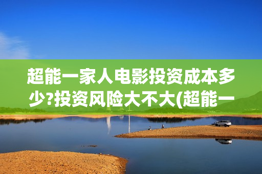 超能一家人电影投资成本多少?投资风险大不大(超能一家人电影在线观看)
