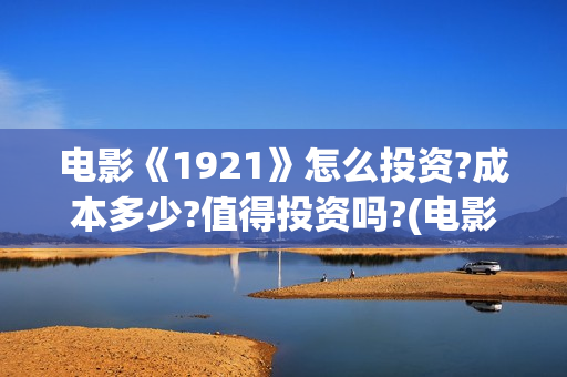 电影《1921》怎么投资?成本多少?值得投资吗?(电影《1921》的实际观影体验如何,有哪些很燃的瞬间?)