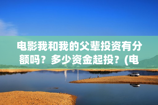 电影我和我的父辈投资有分额吗？多少资金起投？(电影我和我的父亲剧情介绍)