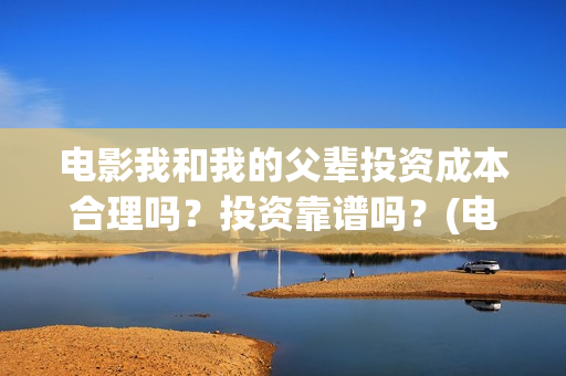 电影我和我的父辈投资成本合理吗？投资靠谱吗？(电影我和我的父辈免费观看完整版)