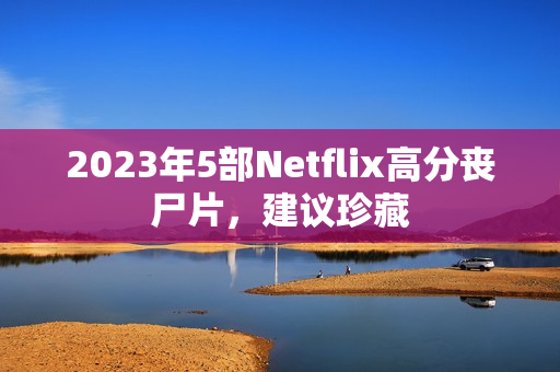 2023年5部Netflix高分丧尸片，建议珍藏