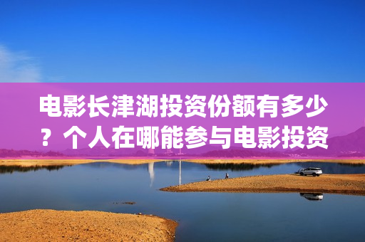 电影长津湖投资份额有多少?个人在哪能参与电影投资?(电影长津湖投资是真的吗) 电影长津湖投资份额有多少?个人在哪能参与电影投资?(电影长津湖投资是真的吗)