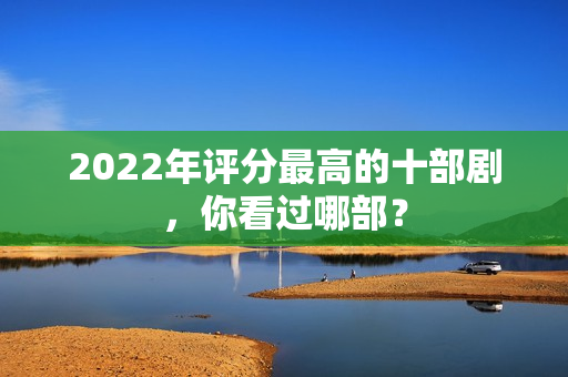 2022年评分最高的十部剧，你看过哪部？