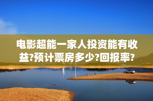 电影超能一家人投资能有收益?预计票房多少?回报率?(电影超能一家人沈腾免费观看国语版)