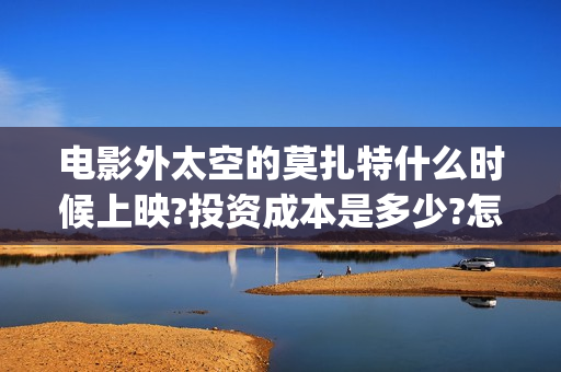 电影外太空的莫扎特什么时候上映?投资成本是多少?怎么参与投资?(电影外太空的莫扎特最新消息)