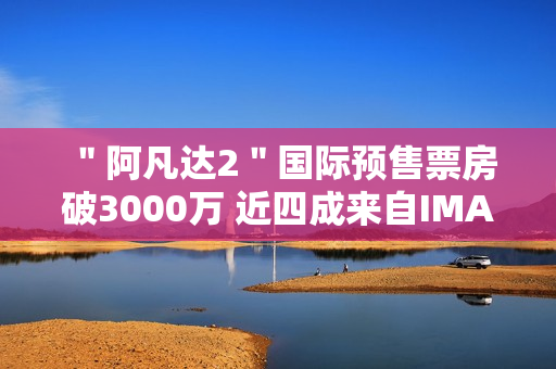 ＂阿凡达2＂国际预售票房破3000万 近四成来自IMAX