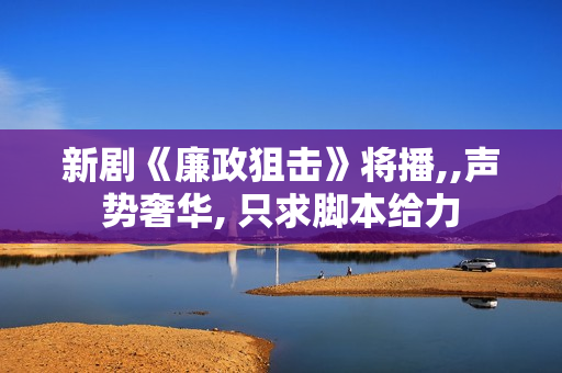 新剧《廉政狙击》将播,,声势奢华, 只求脚本给力