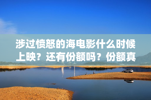 涉过愤怒的海电影什么时候上映？还有份额吗？份额真实吗？(涉过愤怒的海电视剧在线观看)
