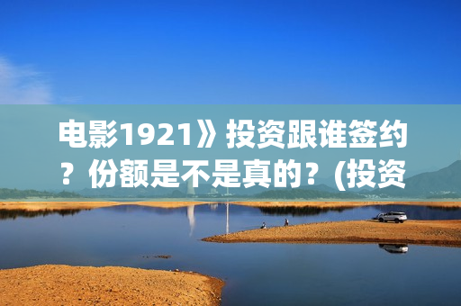 电影1921》投资跟谁签约？份额是不是真的？(投资电影1921亏本吗)