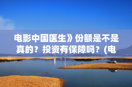 电影中国医生》份额是不是真的？投资有保障吗？(电影中国医生免费观看完整版)