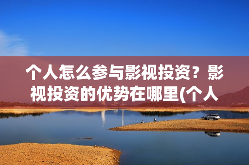 个人怎么参与影视投资？影视投资的优势在哪里(个人如何参投电影)