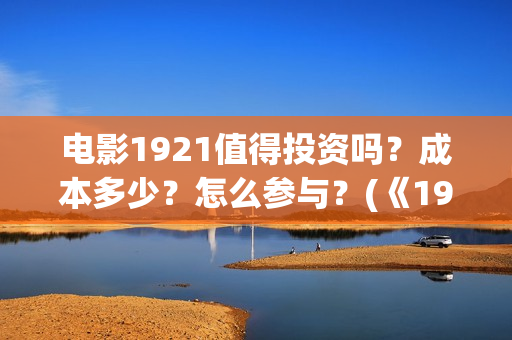 电影1921值得投资吗？成本多少？怎么参与？(《1921》电影投资)