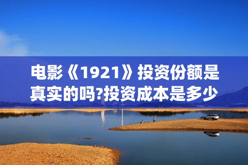 电影《1921》投资份额是真实的吗?投资成本是多少？份额是真实的吗？(电影《1921》生动完整)