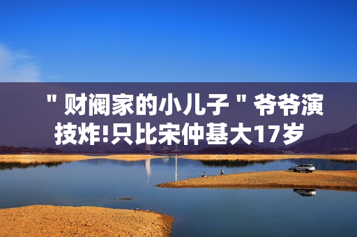 ＂财阀家的小儿子＂爷爷演技炸!只比宋仲基大17岁