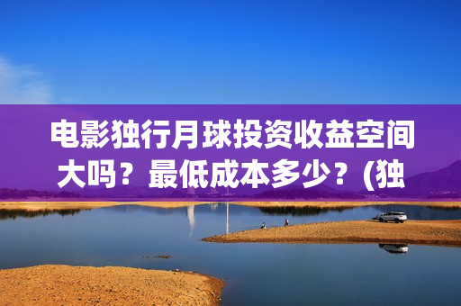 电影独行月球投资收益空间大吗？最低成本多少？(独行月球电影什么时候开机)