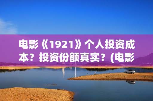 电影《1921》个人投资成本？投资份额真实？(电影《1921》七一公映)