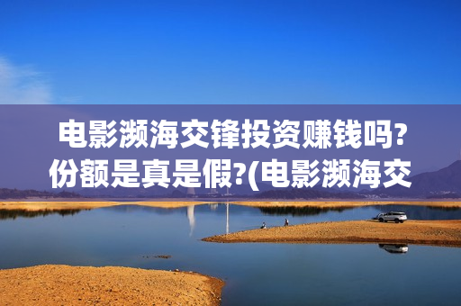 电影濒海交锋投资赚钱吗?份额是真是假?(电影濒海交锋可以投资吗?)