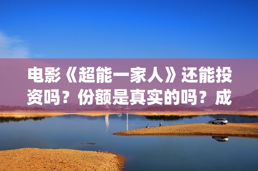 电影《超能一家人》还能投资吗？份额是真实的吗？成本是多少？(超能一家人预告片(2020.02.29))
